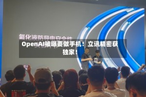 OpenAI被曝要做手机！立讯精密获独家！