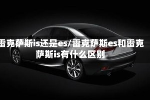 雷克萨斯is还是es/雷克萨斯es和雷克萨斯is有什么区别