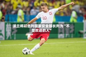 波兰将以色列国家安全部长列为“不受欢迎的人”
