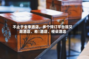 不止于全李酒店，多个预订平台现又庭酒店、希堓酒店、桠朵酒店