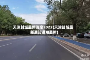 天津封城最新消息2022(天津封城最新通知通知最新)