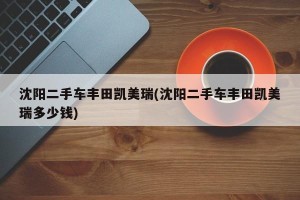 沈阳二手车丰田凯美瑞(沈阳二手车丰田凯美瑞多少钱)
