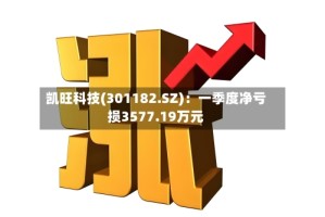 凯旺科技(301182.SZ)：一季度净亏损3577.19万元