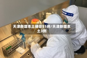 天津新增本土确诊51例/天津新增本土3例