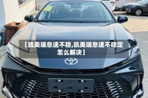 【凯美瑞怠速不稳,凯美瑞怠速不稳定怎么解决】