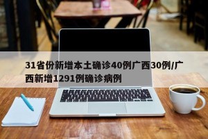 31省份新增本土确诊40例广西30例/广西新增1291例确诊病例