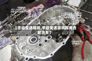 【手动变速箱响,手动变速箱响踩离合就消失】