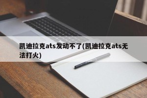 凯迪拉克ats发动不了(凯迪拉克ats无法打火)