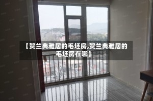 【贺兰典雅居的毛坯房,贺兰典雅居的毛坯房在哪】