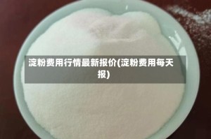 淀粉费用行情最新报价(淀粉费用每天报)