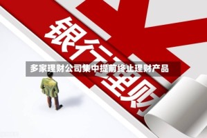 多家理财公司集中提前终止理财产品