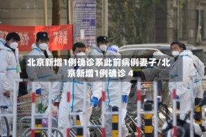 北京新增1例确诊系此前病例妻子/北京新增1例确诊 4