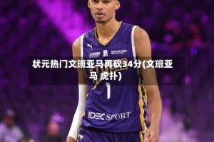 状元热门文班亚马再砍34分(文班亚马 虎扑)