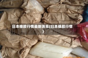 日本橡胶行情最新消息(曰本橡胶行情)