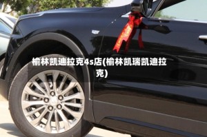 榆林凯迪拉克4s店(榆林凯瑞凯迪拉克)