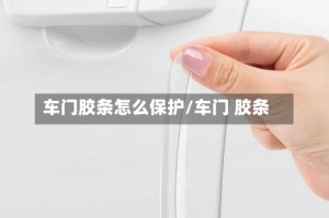 车门胶条怎么保护/车门 胶条