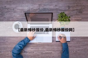 【最新棉纱报价,最新棉纱报价网】