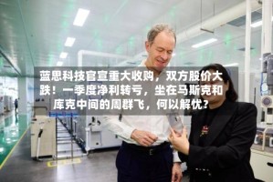 蓝思科技官宣重大收购，双方股价大跌！一季度净利转亏，坐在马斯克和库克中间的周群飞，何以解忧？