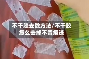 不干胶去除方法/不干胶怎么去掉不留痕迹