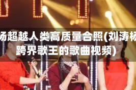 刘涛杨超越人类高质量合照(刘涛杨烁跨界歌王的歌曲视频)