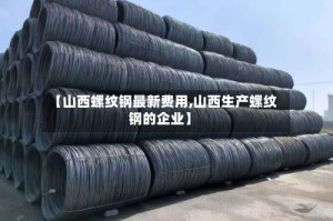 【山西螺纹钢最新费用,山西生产螺纹钢的企业】