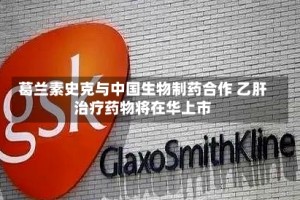 葛兰素史克与中国生物制药合作 乙肝治疗药物将在华上市