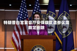 特朗普白宫宴会厅安保拨款遭参议院裁定删除