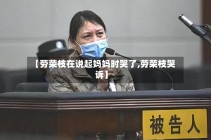 【劳荣枝在说起妈妈时哭了,劳荣枝哭诉】