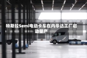 特斯拉Semi电动卡车在内华达工厂启动量产