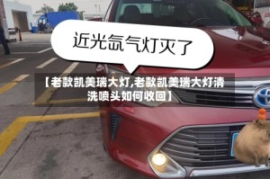 【老款凯美瑞大灯,老款凯美瑞大灯清洗喷头如何收回】