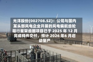 光洋股份(002708.SZ)：公司与国内某头部风电企业开展的风电偏航齿轮箱行星架齿圈项目已于 2025 年 12 月完成样件交付，预计 2026 年6 月启动量产