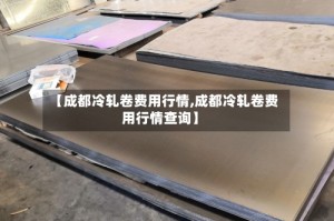 【成都冷轧卷费用行情,成都冷轧卷费用行情查询】