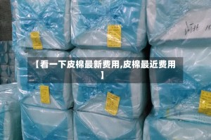 【看一下皮棉最新费用,皮棉最近费用】