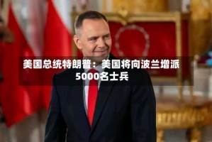 美国总统特朗普：美国将向波兰增派5000名士兵