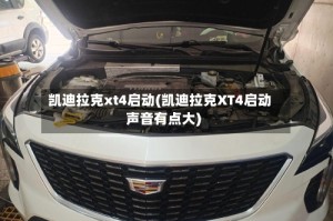 凯迪拉克xt4启动(凯迪拉克XT4启动声音有点大)