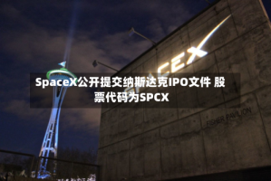 SpaceX公开提交纳斯达克IPO文件 股票代码为SPCX