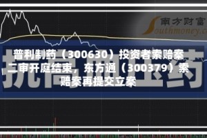 普利制药（300630）投资者索赔案二审开庭结束，东方通（300379）索赔案再提交立案