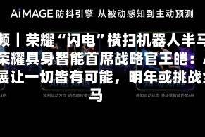 视频｜荣耀“闪电”横扫机器人半马，荣耀具身智能首席战略官王皑：AI发展让一切皆有可能，明年或挑战全马