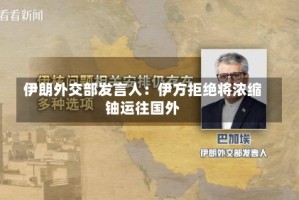 伊朗外交部发言人：伊方拒绝将浓缩铀运往国外