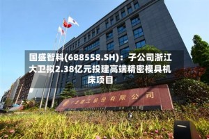国盛智科(688558.SH)：子公司浙江大卫拟2.38亿元投建高端精密模具机床项目
