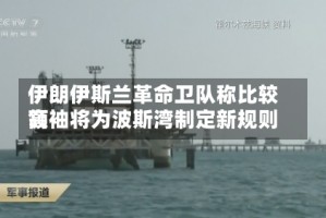 伊朗伊斯兰革命卫队称比较高领袖将为波斯湾制定新规则