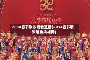 2014春节联欢晚会直播(2014春节联欢晚会央视网)