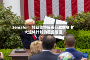 Semafor：特朗普将签署行政命令 扩大退休计划的覆盖范围