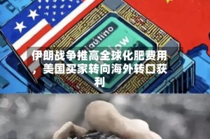 伊朗战争推高全球化肥费用，美国买家转向海外转口获利