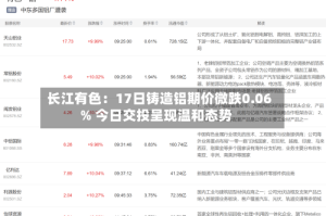 长江有色：17日铸造铝期价微跌0.06% 今日交投呈现温和态势