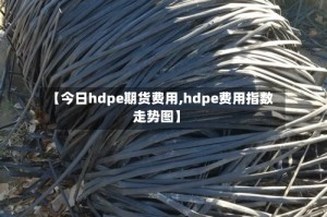 【今日hdpe期货费用,hdpe费用指数走势图】