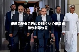 伊朗总统会见巴内政部长 讨论伊美间接谈判等议题