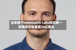 谷歌旗下Isomorphic Labs拟在新一轮融资中筹集逾20亿美元