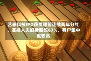 艺感科技IPO获受理前连续两年分红，实控人夫妇持股超67%，客户集中度较高
