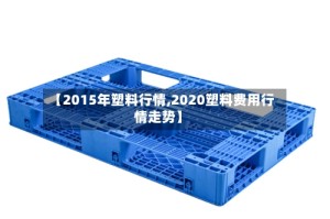 【2015年塑料行情,2020塑料费用行情走势】